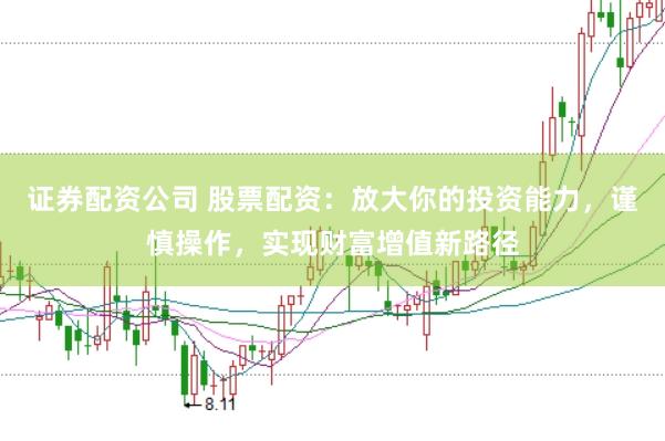 证券配资公司 股票配资：放大你的投资能力，谨慎操作，实现财富增值新路径