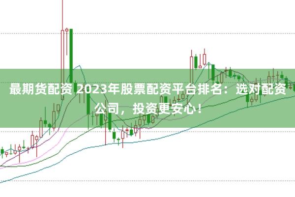 最期货配资 2023年股票配资平台排名：选对配资公司，投资更安心！