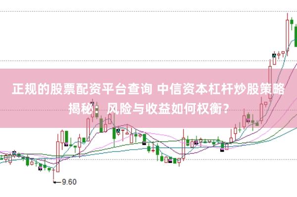 正规的股票配资平台查询 中信资本杠杆炒股策略揭秘：风险与收益如何权衡？