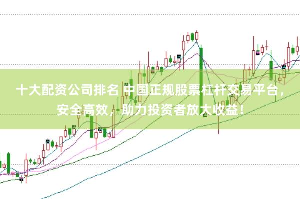 十大配资公司排名 中国正规股票杠杆交易平台，安全高效，助力投资者放大收益！