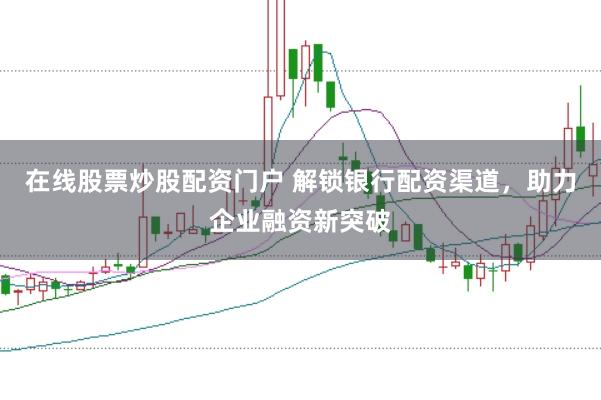 在线股票炒股配资门户 解锁银行配资渠道，助力企业融资新突破