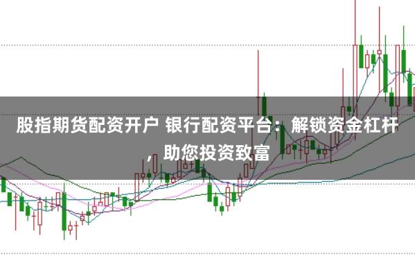 股指期货配资开户 银行配资平台：解锁资金杠杆，助您投资致富