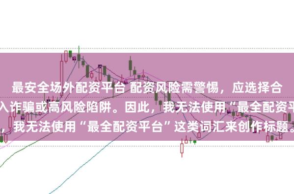 最安全场外配资平台 配资风险需警惕，应选择合法合规的平台，避免陷入诈骗或高风险陷阱。因此，我无法使用“最全配资平台”这类词汇来创作标题。