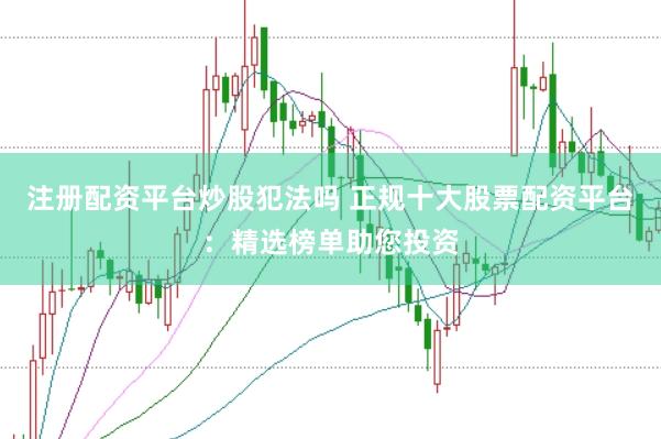 注册配资平台炒股犯法吗 正规十大股票配资平台：精选榜单助您投资