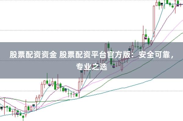 股票配资资金 股票配资平台官方版：安全可靠，专业之选