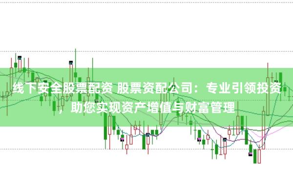 线下安全股票配资 股票资配公司：专业引领投资，助您实现资产增值与财富管理
