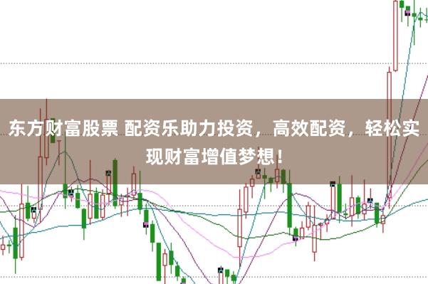 东方财富股票 配资乐助力投资，高效配资，轻松实现财富增值梦想！