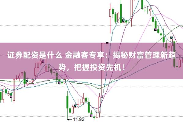 证券配资是什么 金融客专享：揭秘财富管理新趋势，把握投资先机！