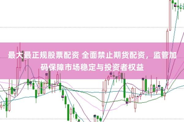 最大最正规股票配资 全面禁止期货配资，监管加码保障市场稳定与投资者权益