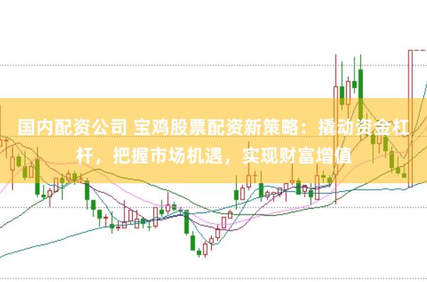 国内配资公司 宝鸡股票配资新策略：撬动资金杠杆，把握市场机遇，实现财富增值