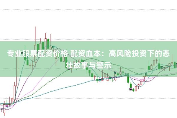 专业股票配资价格 配资血本：高风险投资下的悲壮故事与警示