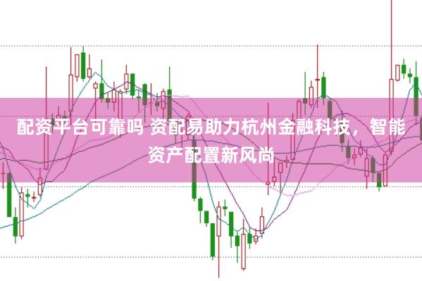 配资平台可靠吗 资配易助力杭州金融科技，智能资产配置新风尚