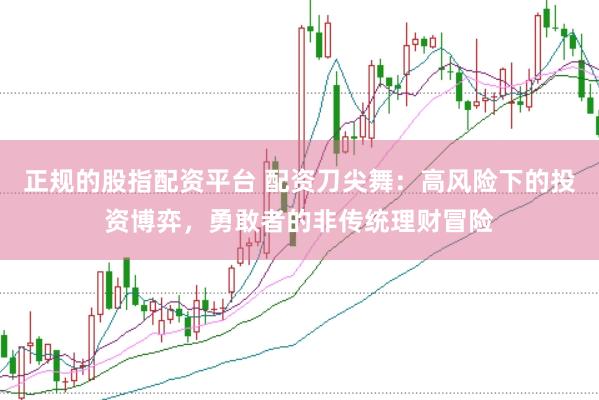 正规的股指配资平台 配资刀尖舞：高风险下的投资博弈，勇敢者的非传统理财冒险