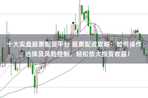 十大实盘股票配资平台 股票配资攻略：如何操作、选择及风险控制，轻松放大投资收益！