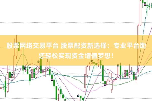 股票网络交易平台 股票配资新选择：专业平台助您轻松实现资金增值梦想！