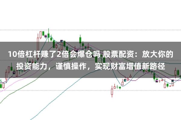 10倍杠杆赚了2倍会爆仓吗 股票配资：放大你的投资能力，谨慎操作，实现财富增值新路径