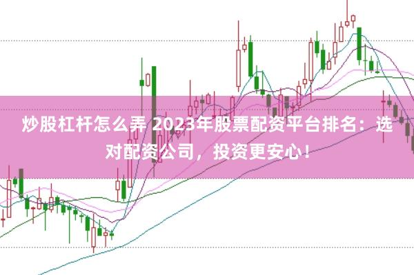 炒股杠杆怎么弄 2023年股票配资平台排名：选对配资公司，投资更安心！