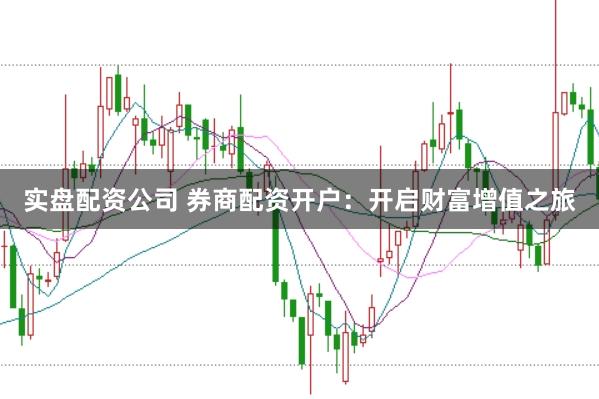 实盘配资公司 券商配资开户：开启财富增值之旅