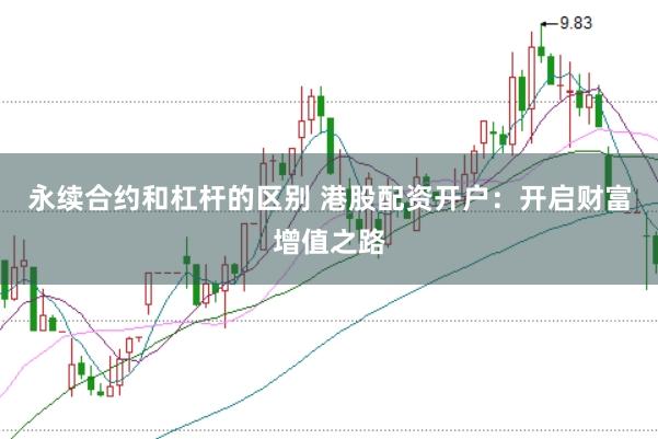 永续合约和杠杆的区别 港股配资开户：开启财富增值之路