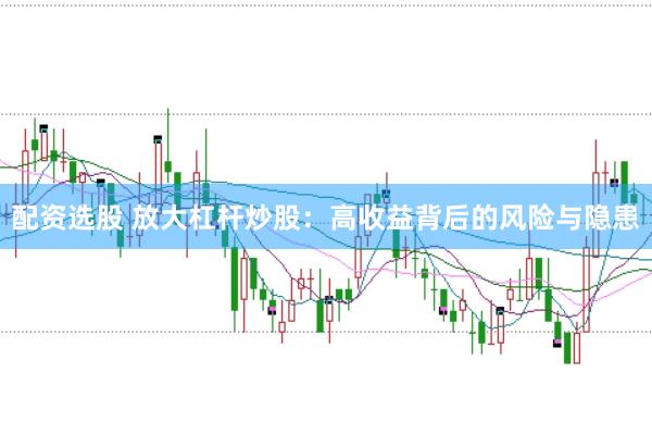 配资选股 放大杠杆炒股：高收益背后的风险与隐患