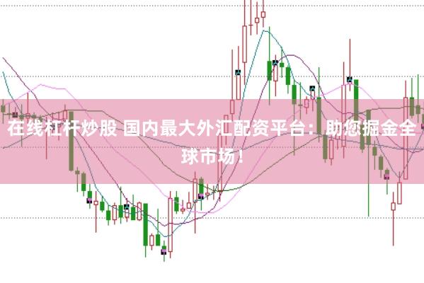 在线杠杆炒股 国内最大外汇配资平台：助您掘金全球市场！