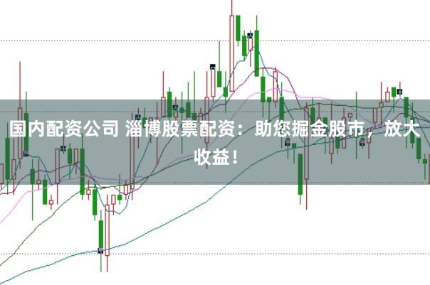 国内配资公司 淄博股票配资：助您掘金股市，放大收益！