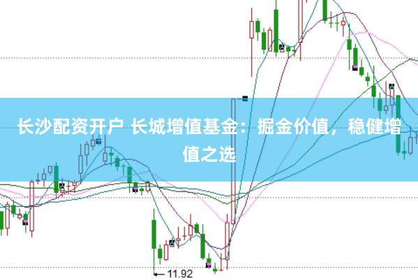 长沙配资开户 长城增值基金：掘金价值，稳健增值之选