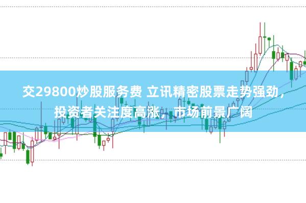 交29800炒股服务费 立讯精密股票走势强劲，投资者关注度高涨，市场前景广阔