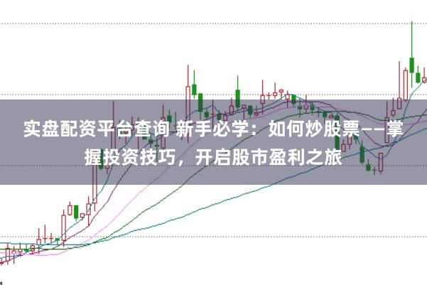 实盘配资平台查询 新手必学：如何炒股票——掌握投资技巧，开启股市盈利之旅