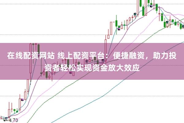 在线配资网站 线上配资平台：便捷融资，助力投资者轻松实现资金放大效应