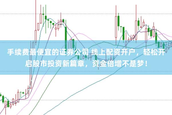 手续费最便宜的证券公司 线上配资开户，轻松开启股市投资新篇章，资金倍增不是梦！