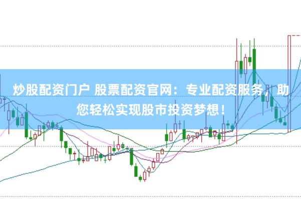 炒股配资门户 股票配资官网：专业配资服务，助您轻松实现股市投资梦想！