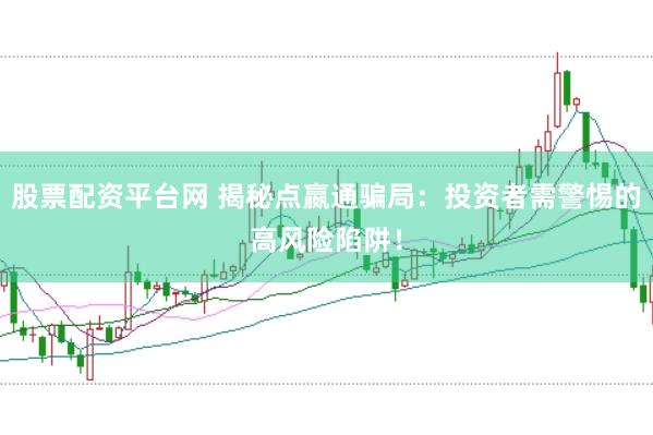 股票配资平台网 揭秘点嬴通骗局：投资者需警惕的高风险陷阱！