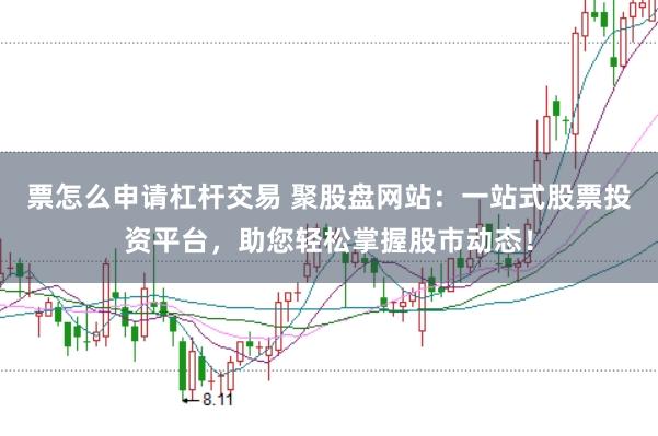 票怎么申请杠杆交易 聚股盘网站：一站式股票投资平台，助您轻松掌握股市动态！
