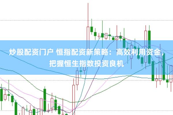 炒股配资门户 恒指配资新策略：高效利用资金，把握恒生指数投资良机