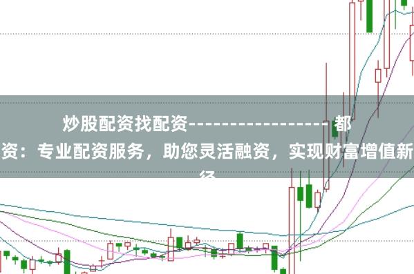炒股配资找配资----------------- 都盈配资：专业配资服务，助您灵活融资，实现财富增值新路径