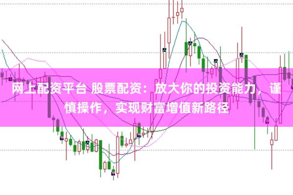 网上配资平台 股票配资：放大你的投资能力，谨慎操作，实现财富增值新路径