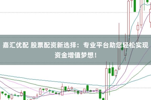 嘉汇优配 股票配资新选择：专业平台助您轻松实现资金增值梦想！