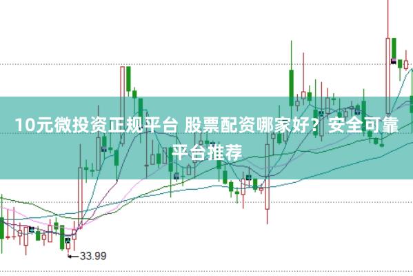 10元微投资正规平台 股票配资哪家好？安全可靠平台推荐