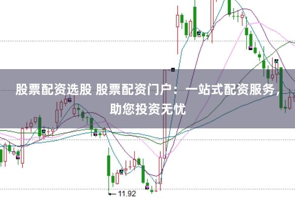 股票配资选股 股票配资门户：一站式配资服务，助您投资无忧