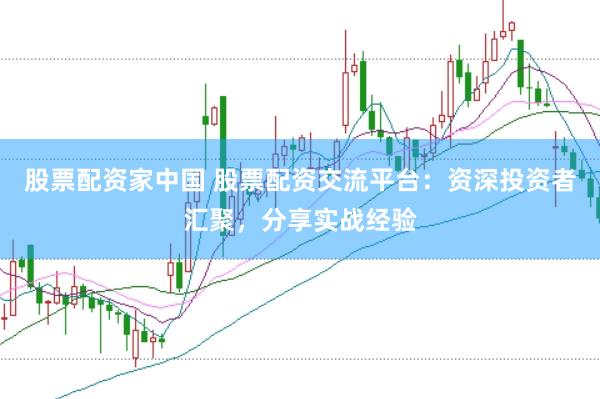 股票配资家中国 股票配资交流平台：资深投资者汇聚，分享实战经验