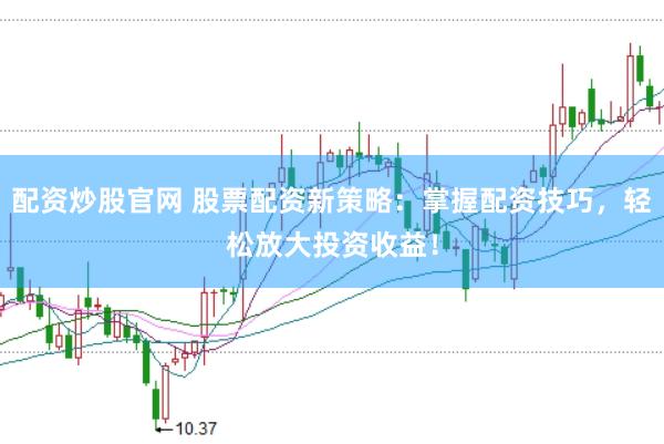 配资炒股官网 股票配资新策略：掌握配资技巧，轻松放大投资收益！