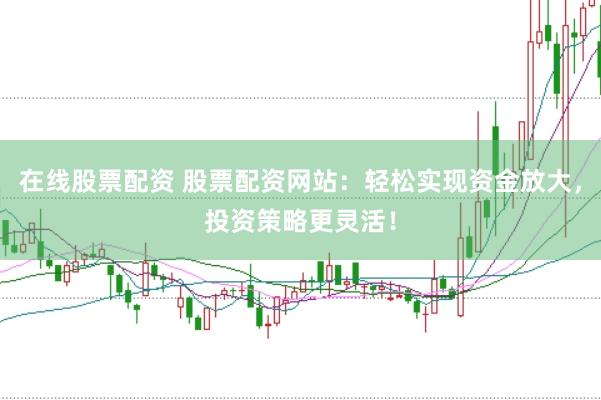在线股票配资 股票配资网站：轻松实现资金放大，投资策略更灵活！