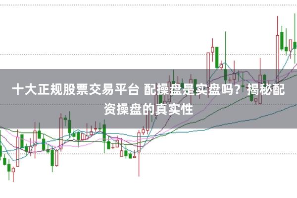 十大正规股票交易平台 配操盘是实盘吗？揭秘配资操盘的真实性