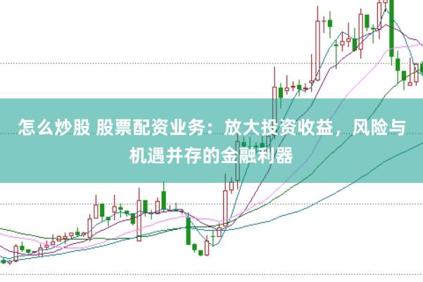 怎么炒股 股票配资业务：放大投资收益，风险与机遇并存的金融利器