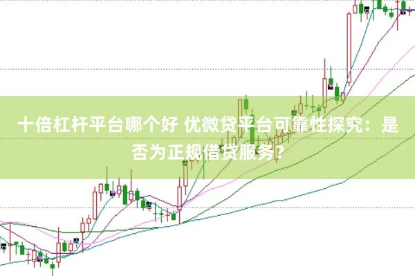 十倍杠杆平台哪个好 优微贷平台可靠性探究：是否为正规借贷服务？