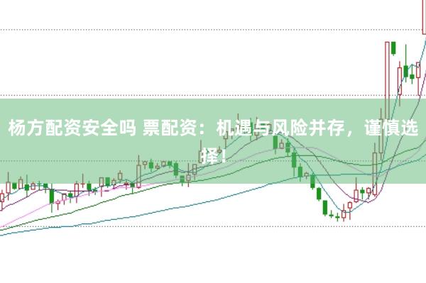 杨方配资安全吗 票配资：机遇与风险并存，谨慎选择！