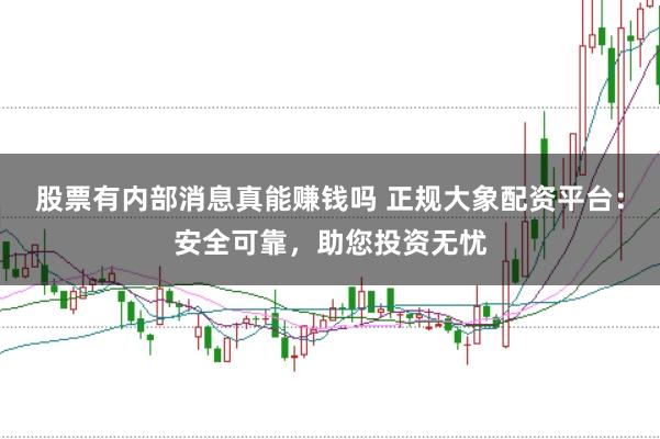 股票有内部消息真能赚钱吗 正规大象配资平台：安全可靠，助您投资无忧