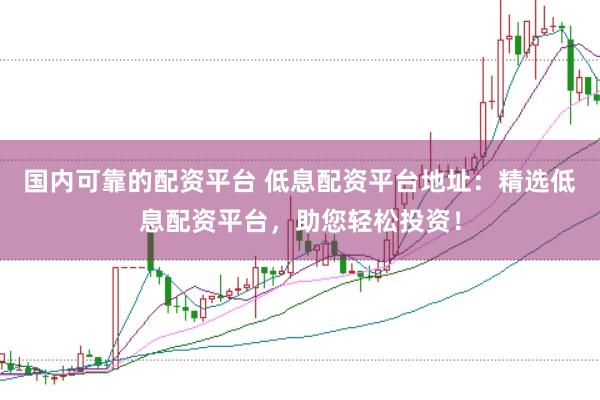 国内可靠的配资平台 低息配资平台地址：精选低息配资平台，助您轻松投资！
