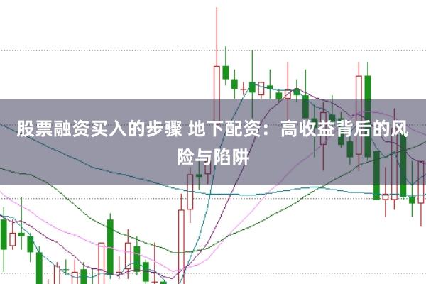 股票融资买入的步骤 地下配资：高收益背后的风险与陷阱